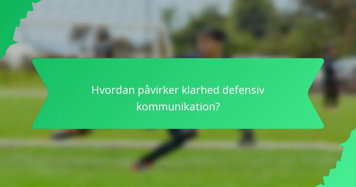 Hvordan påvirker klarhed defensiv kommunikation?